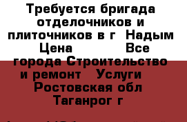 Требуется бригада отделочников и плиточников в г. Надым › Цена ­ 1 000 - Все города Строительство и ремонт » Услуги   . Ростовская обл.,Таганрог г.